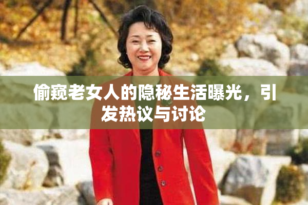 偷窥老女人的隐秘生活曝光，引发热议与讨论