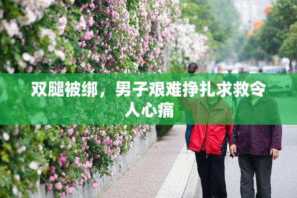 双腿被绑，男子艰难挣扎求救令人心痛