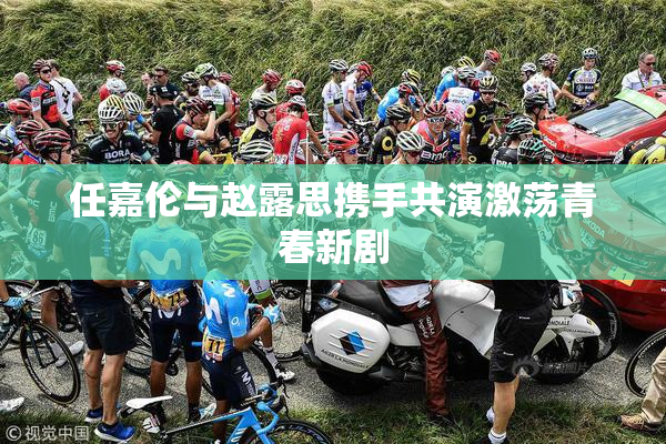 任嘉伦与赵露思携手共演激荡青春新剧