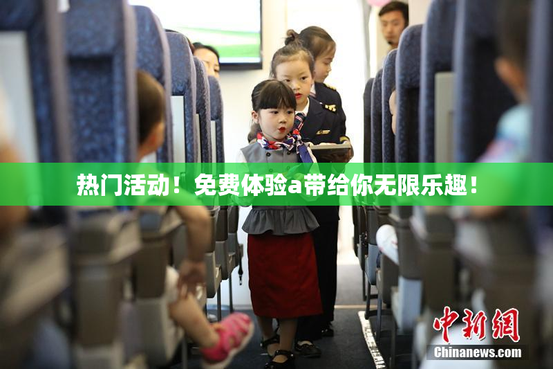 热门活动！免费体验a带给你无限乐趣！