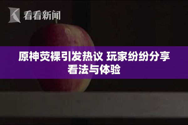 原神荧裸引发热议 玩家纷纷分享看法与体验