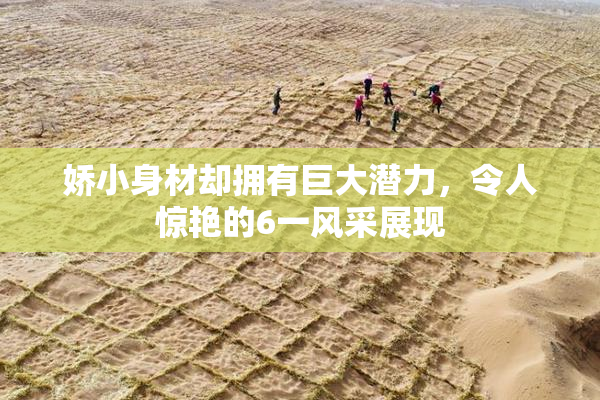 娇小身材却拥有巨大潜力，令人惊艳的6一风采展现
