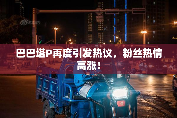 巴巴塔P再度引发热议，粉丝热情高涨！
