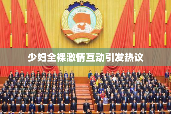 少妇全裸激情互动引发热议