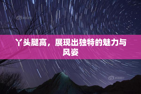 丫头腿高，展现出独特的魅力与风姿