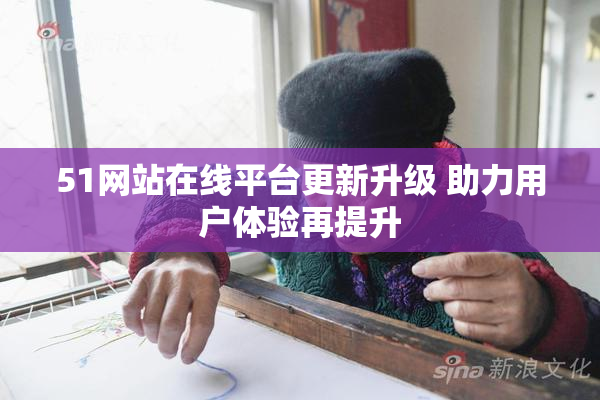 51网站在线平台更新升级 助力用户体验再提升