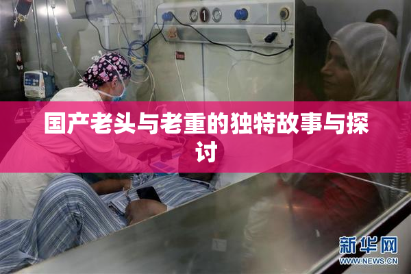 国产老头与老重的独特故事与探讨