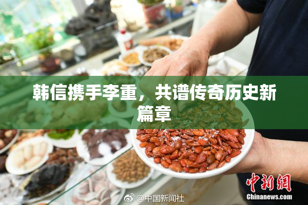 韩信携手李重，共谱传奇历史新篇章