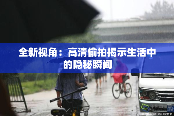 全新视角：高清偷拍揭示生活中的隐秘瞬间
