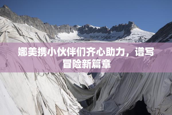 娜美携小伙伴们齐心助力，谱写冒险新篇章