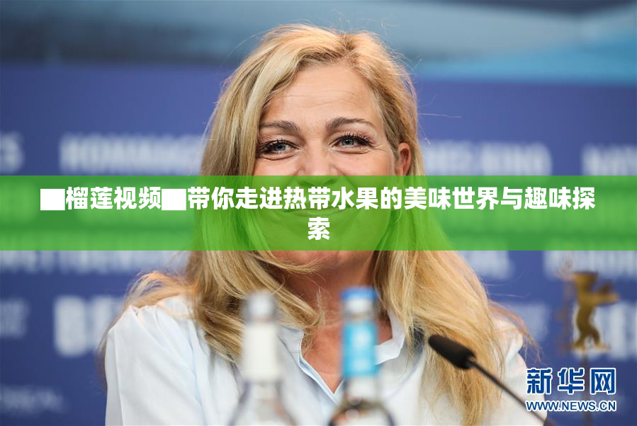 ▇榴莲视频▇带你走进热带水果的美味世界与趣味探索