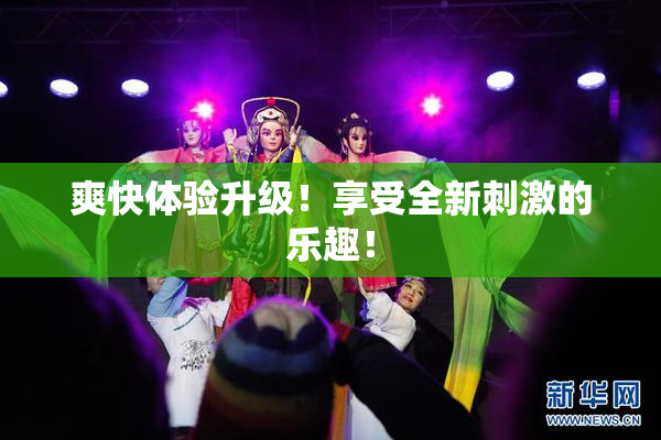 爽快体验升级！享受全新刺激的乐趣！