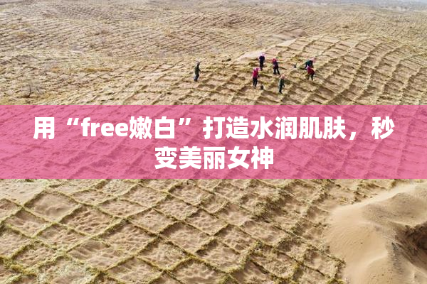 用“free嫩白”打造水润肌肤，秒变美丽女神
