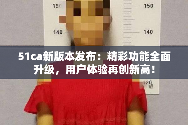 51ca新版本发布：精彩功能全面升级，用户体验再创新高！