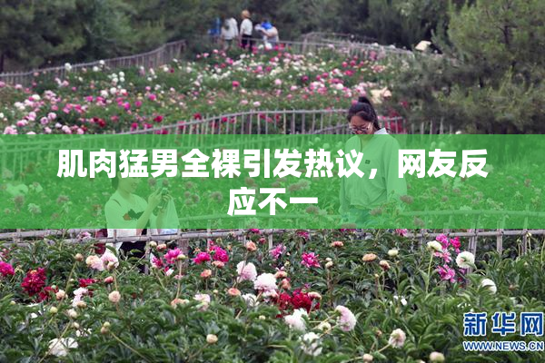 肌肉猛男全裸引发热议，网友反应不一