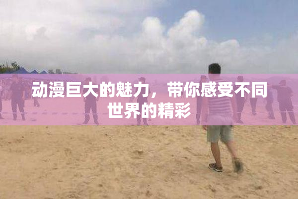 动漫巨大的魅力，带你感受不同世界的精彩