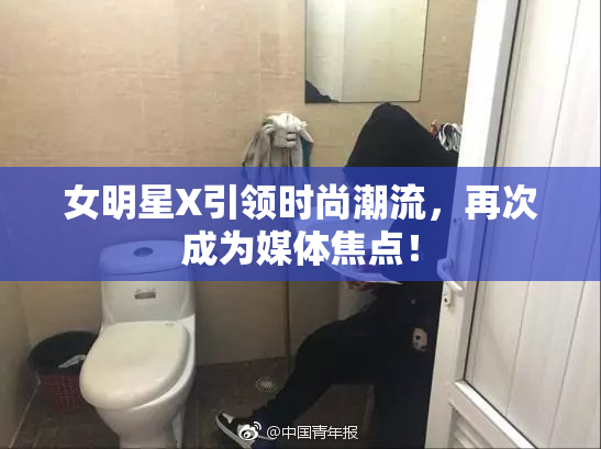 女明星X引领时尚潮流，再次成为媒体焦点！