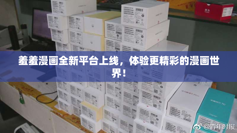 羞羞漫画全新平台上线，体验更精彩的漫画世界！