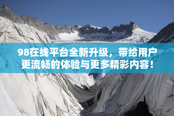 98在线平台全新升级，带给用户更流畅的体验与更多精彩内容！