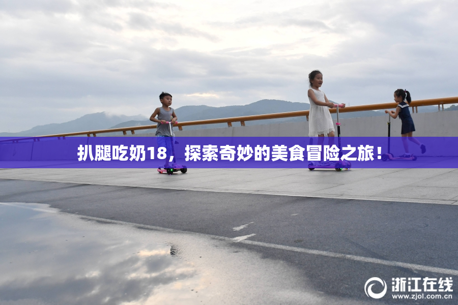 扒腿吃奶18，探索奇妙的美食冒险之旅！