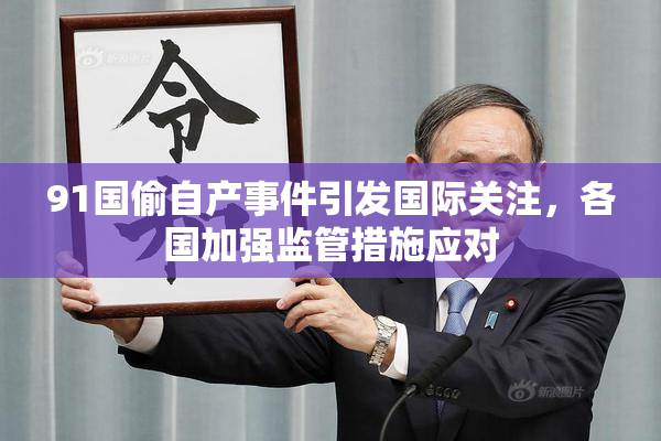 91国偷自产事件引发国际关注，各国加强监管措施应对