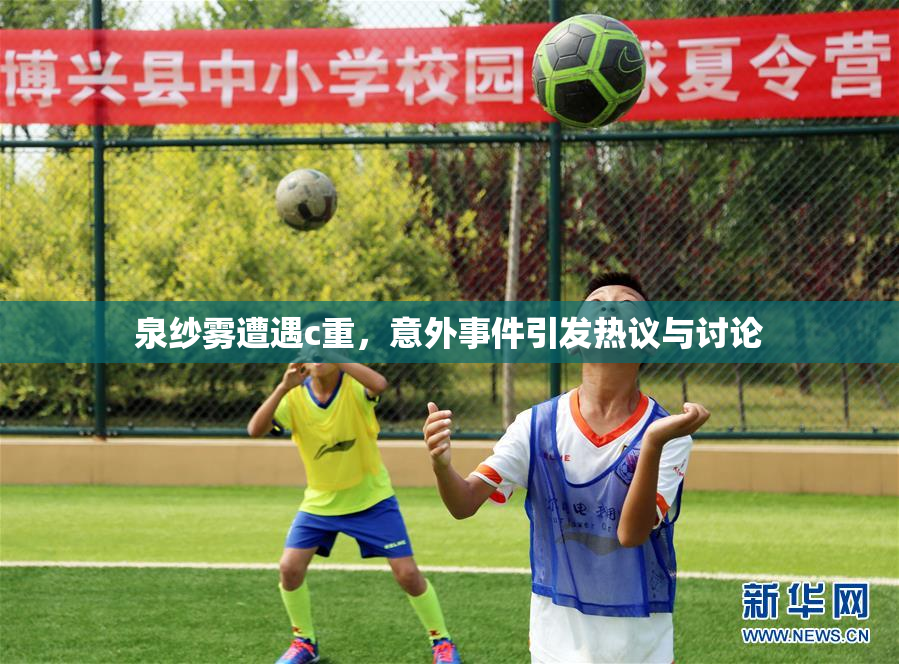 泉纱雾遭遇c重，意外事件引发热议与讨论