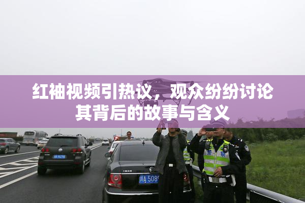 红袖视频引热议，观众纷纷讨论其背后的故事与含义