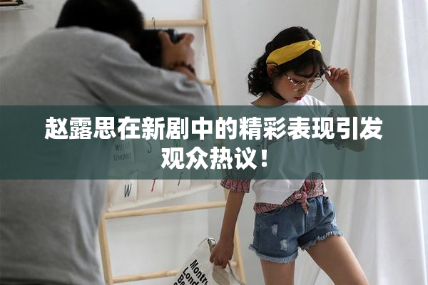 赵露思在新剧中的精彩表现引发观众热议！