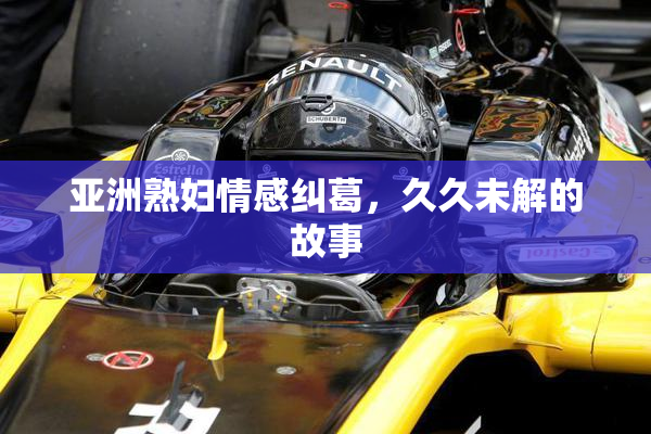 亚洲熟妇情感纠葛，久久未解的故事