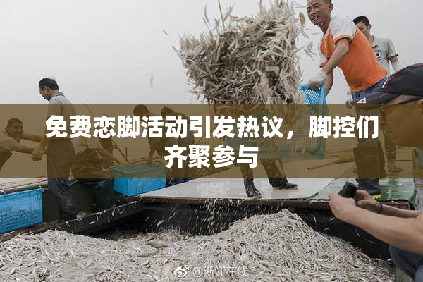 免费恋脚活动引发热议，脚控们齐聚参与
