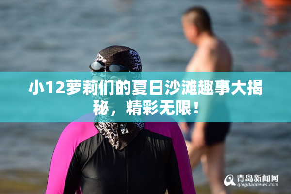 小12萝莉们的夏日沙滩趣事大揭秘，精彩无限！