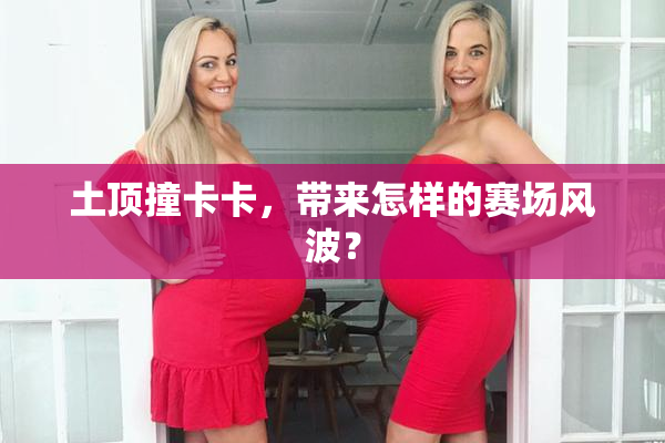 土顶撞卡卡，带来怎样的赛场风波？