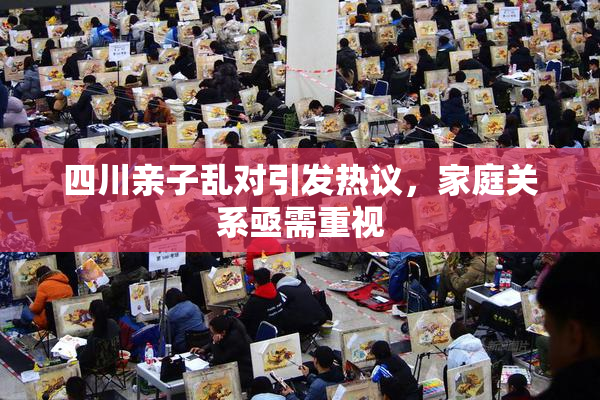 四川亲子乱对引发热议，家庭关系亟需重视