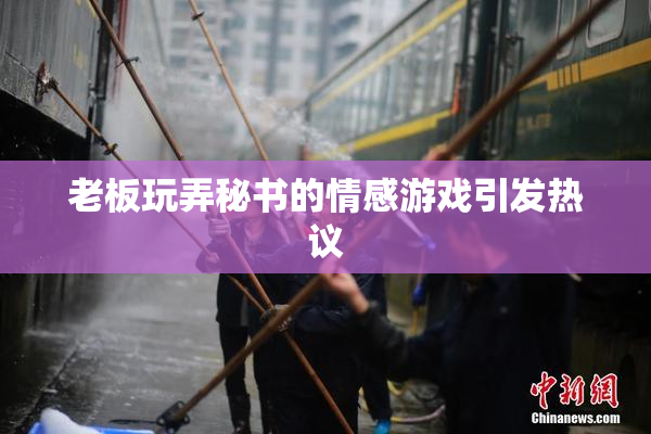老板玩弄秘书的情感游戏引发热议