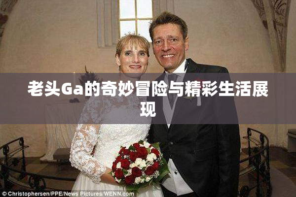 老头Ga的奇妙冒险与精彩生活展现