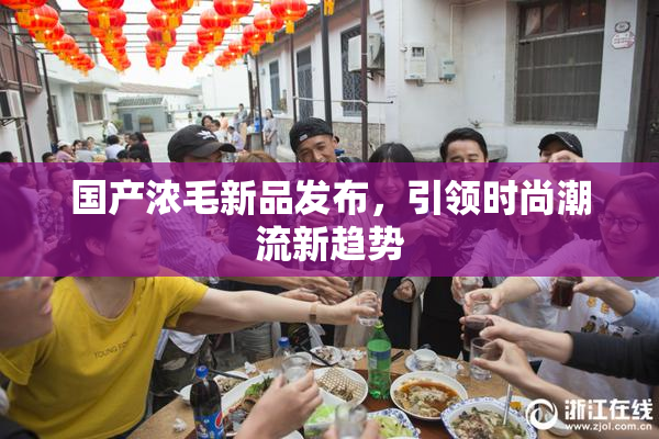 国产浓毛新品发布，引领时尚潮流新趋势