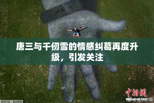 唐三与千仞雪的情感纠葛再度升级，引发关注