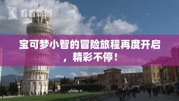 宝可梦小智的冒险旅程再度开启，精彩不停！