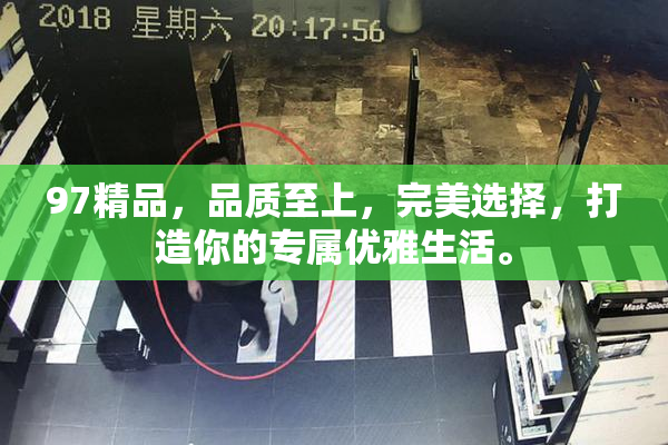 97精品，品质至上，完美选择，打造你的专属优雅生活。