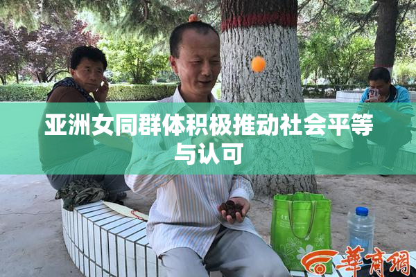 亚洲女同群体积极推动社会平等与认可