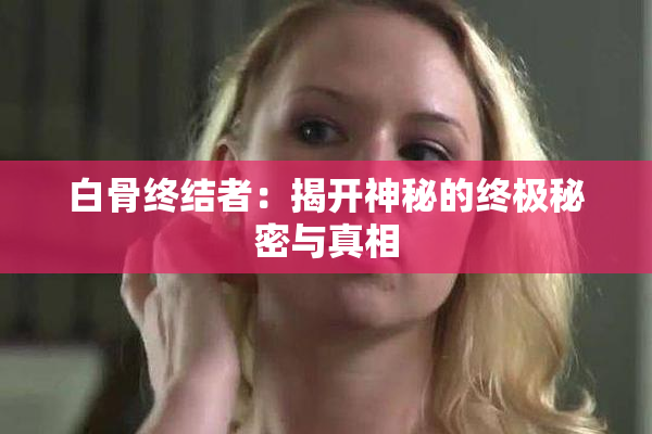 白骨终结者：揭开神秘的终极秘密与真相