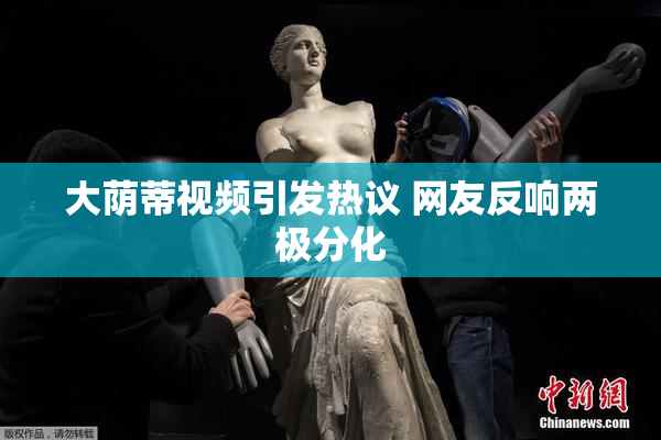 大荫蒂视频引发热议 网友反响两极分化