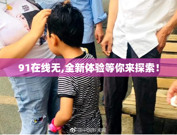 91在线无,全新体验等你来探索！