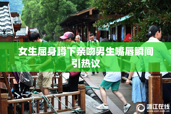女生屈身蹲下亲吻男生嘴唇瞬间引热议