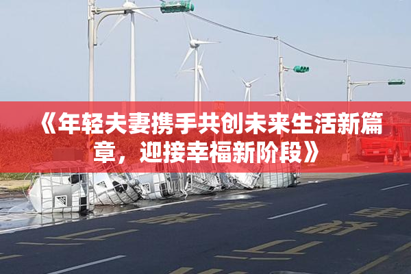 《年轻夫妻携手共创未来生活新篇章，迎接幸福新阶段》