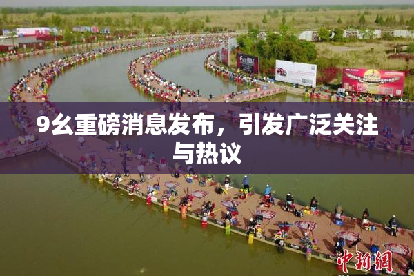 9幺重磅消息发布，引发广泛关注与热议