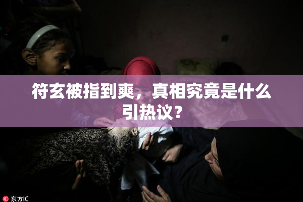 符玄被指到爽，真相究竟是什么引热议？