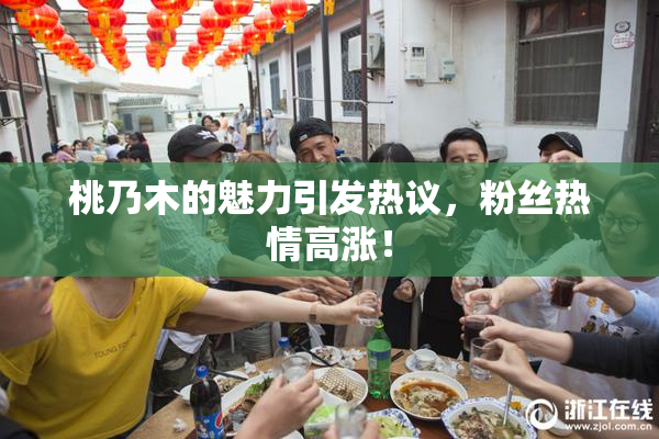 桃乃木的魅力引发热议，粉丝热情高涨！