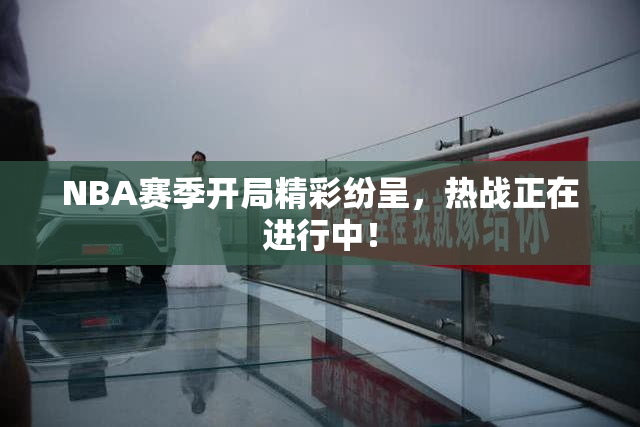 NBA赛季开局精彩纷呈，热战正在进行中！
