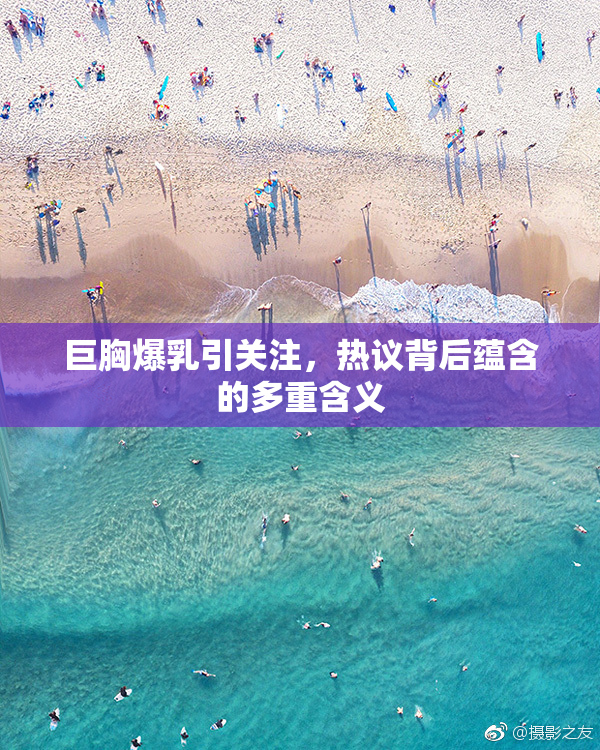 巨胸爆乳引关注，热议背后蕴含的多重含义
